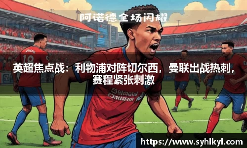 英超焦点战：利物浦对阵切尔西，曼联出战热刺，赛程紧张刺激