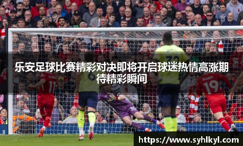 乐安足球比赛精彩对决即将开启球迷热情高涨期待精彩瞬间