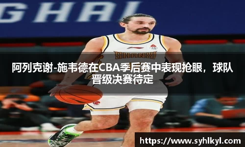 阿列克谢-施韦德在CBA季后赛中表现抢眼，球队晋级决赛待定