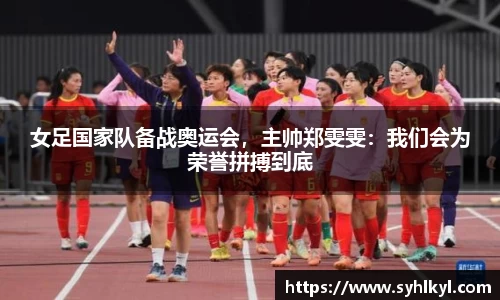 女足国家队备战奥运会，主帅郑雯雯：我们会为荣誉拼搏到底
