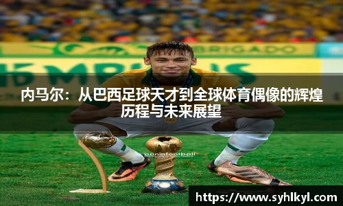 内马尔：从巴西足球天才到全球体育偶像的辉煌历程与未来展望