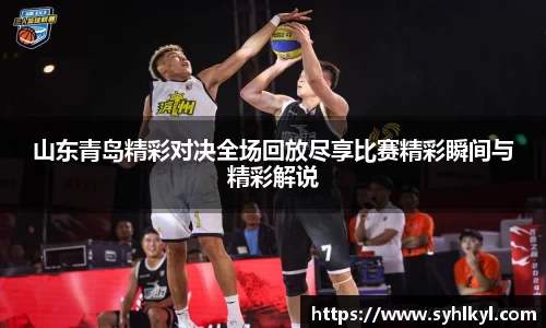 山东青岛精彩对决全场回放尽享比赛精彩瞬间与精彩解说