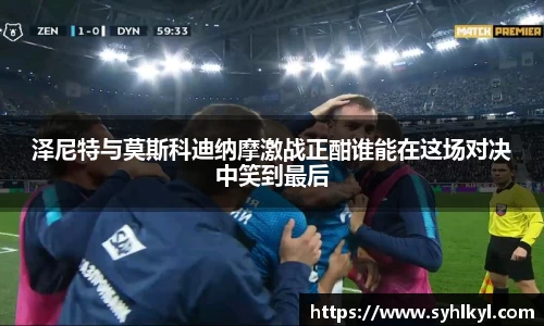 泽尼特与莫斯科迪纳摩激战正酣谁能在这场对决中笑到最后