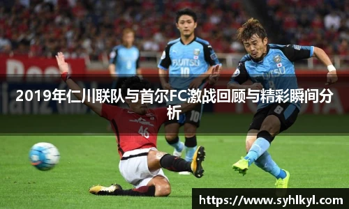 2019年仁川联队与首尔FC激战回顾与精彩瞬间分析