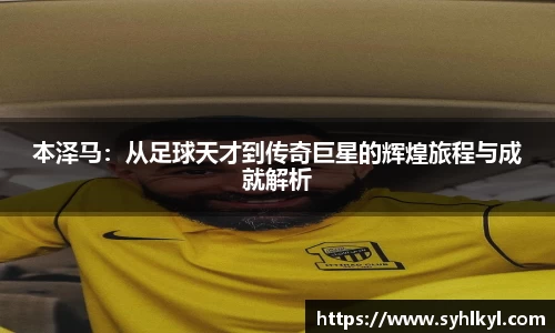 本泽马：从足球天才到传奇巨星的辉煌旅程与成就解析
