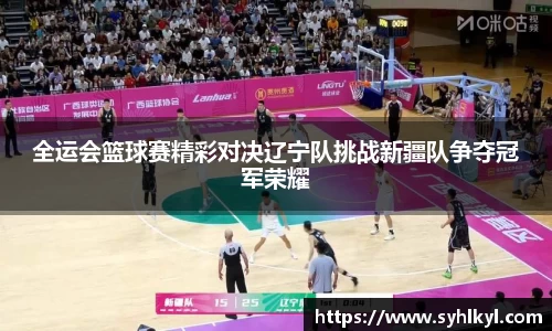全运会篮球赛精彩对决辽宁队挑战新疆队争夺冠军荣耀