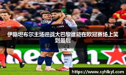 伊斯坦布尔主场迎战大巴黎谁能在欧冠赛场上笑到最后