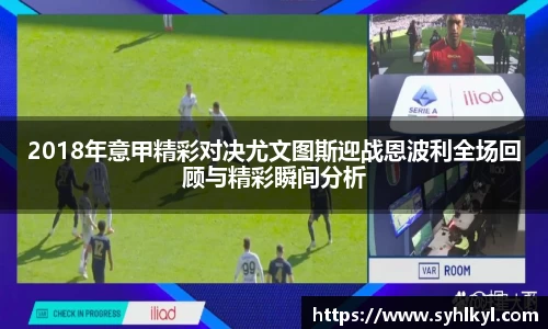2018年意甲精彩对决尤文图斯迎战恩波利全场回顾与精彩瞬间分析