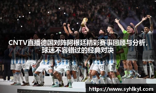 CNTV直播德国对阵阿根廷精彩赛事回顾与分析，球迷不容错过的经典对决