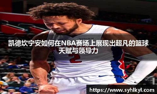 凯德坎宁安如何在NBA赛场上展现出超凡的篮球天赋与领导力